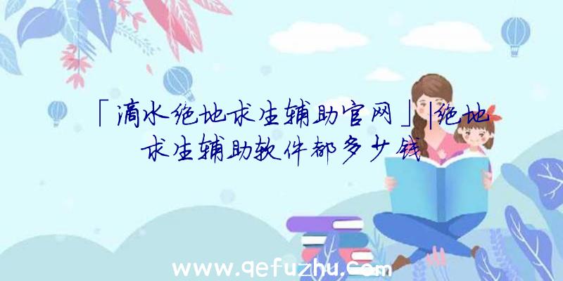 「滴水绝地求生辅助官网」|绝地求生辅助软件都多少钱